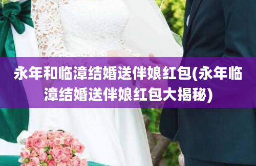 永年和临漳结婚送伴娘红包(永年临漳结婚送伴娘红包大揭秘)