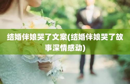 结婚伴娘哭了文案(结婚伴娘哭了故事深情感动)