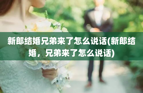 新郎结婚兄弟来了怎么说话(新郎结婚，兄弟来了怎么说话)