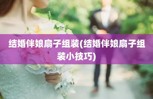 结婚伴娘扇子组装(结婚伴娘扇子组装小技巧)