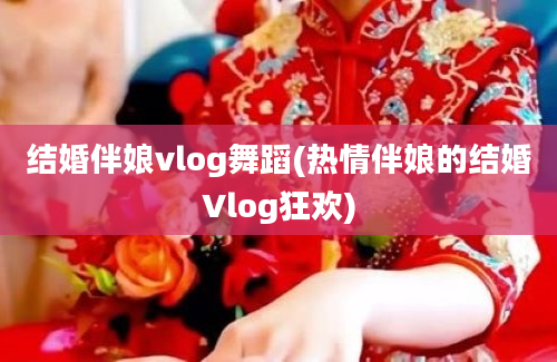 结婚伴娘vlog舞蹈(热情伴娘的结婚Vlog狂欢)