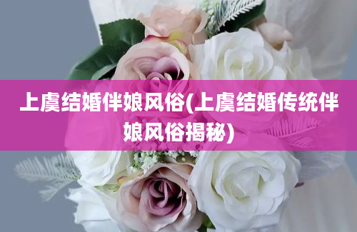 上虞结婚伴娘风俗(上虞结婚传统伴娘风俗揭秘)