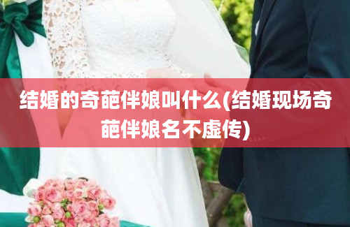 结婚的奇葩伴娘叫什么(结婚现场奇葩伴娘名不虚传)