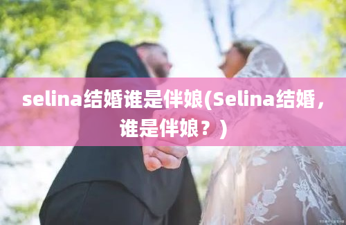 selina结婚谁是伴娘(Selina结婚，谁是伴娘？)