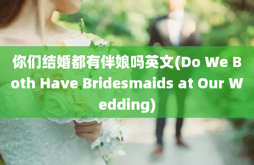 你们结婚都有伴娘吗英文(Do We Both Have Bridesmaids at Our Wedding)