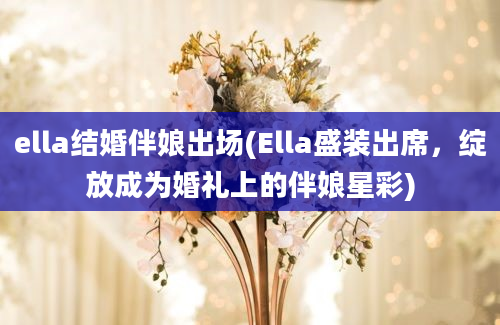 ella结婚伴娘出场(Ella盛装出席，绽放成为婚礼上的伴娘星彩)