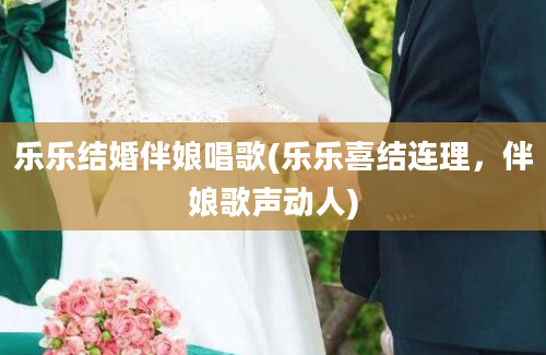 乐乐结婚伴娘唱歌(乐乐喜结连理，伴娘歌声动人)