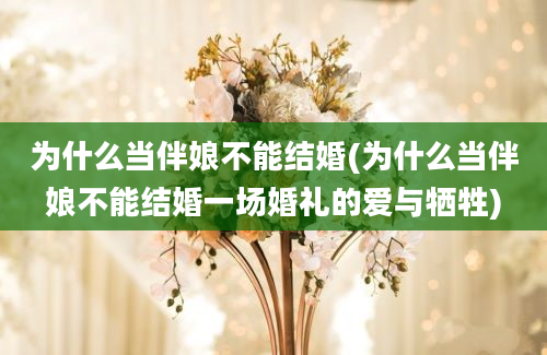 为什么当伴娘不能结婚(为什么当伴娘不能结婚一场婚礼的爱与牺牲)