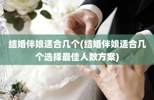 结婚伴娘适合几个(结婚伴娘适合几个选择最佳人数方案)