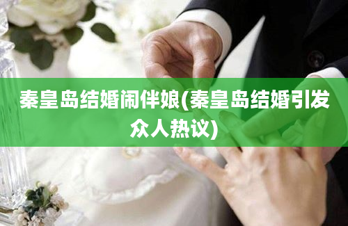 秦皇岛结婚闹伴娘(秦皇岛结婚引发众人热议)