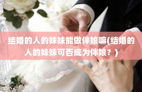 结婚的人的妹妹能做伴娘嘛(结婚的人的妹妹可否成为伴娘？)