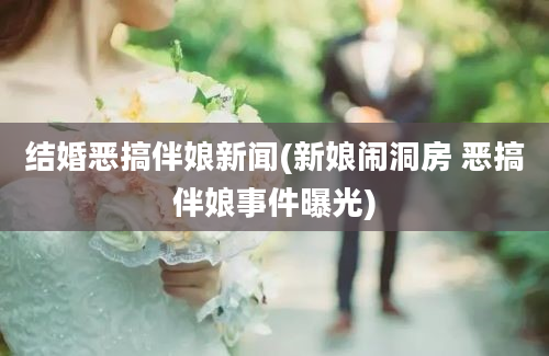 结婚恶搞伴娘新闻(新娘闹洞房 恶搞伴娘事件曝光)