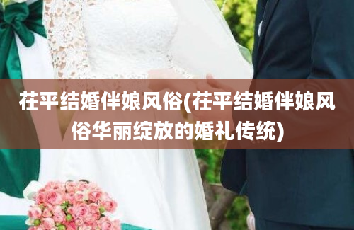 茌平结婚伴娘风俗(茌平结婚伴娘风俗华丽绽放的婚礼传统)