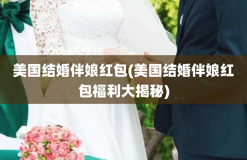 美国结婚伴娘红包(美国结婚伴娘红包福利大揭秘)