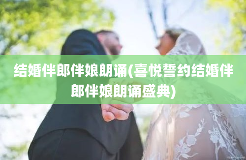 结婚伴郎伴娘朗诵(喜悦誓约结婚伴郎伴娘朗诵盛典)