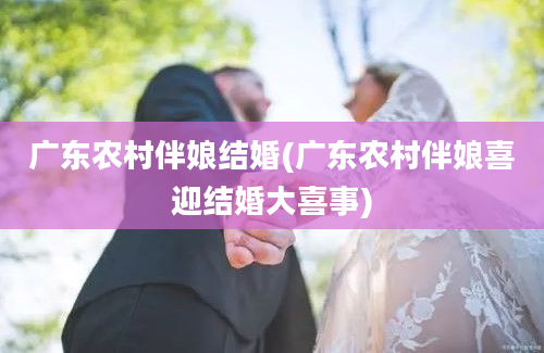 广东农村伴娘结婚(广东农村伴娘喜迎结婚大喜事)