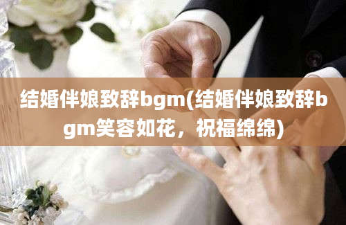 结婚伴娘致辞bgm(结婚伴娘致辞bgm笑容如花，祝福绵绵)