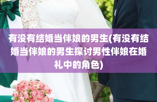 有没有结婚当伴娘的男生(有没有结婚当伴娘的男生探讨男性伴娘在婚礼中的角色)