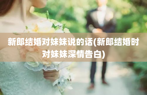 新郎结婚对妹妹说的话(新郎结婚时对妹妹深情告白)