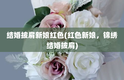 结婚披肩新娘红色(红色新娘，锦绣结婚披肩)