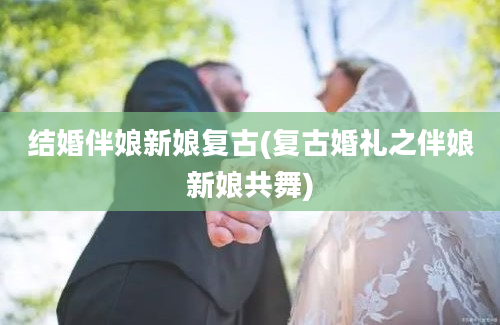 结婚伴娘新娘复古(复古婚礼之伴娘新娘共舞)