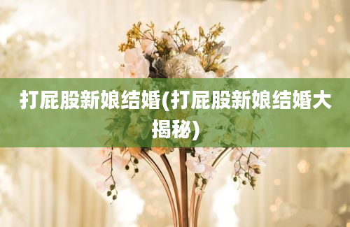 打屁股新娘结婚(打屁股新娘结婚大揭秘)