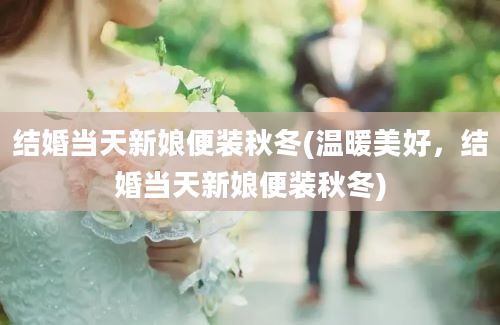 结婚当天新娘便装秋冬(温暖美好，结婚当天新娘便装秋冬)