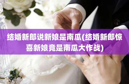 结婚新郎说新娘是南瓜(结婚新郎惊喜新娘竟是南瓜大作战)