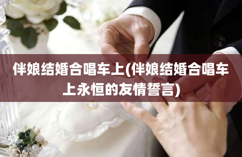 伴娘结婚合唱车上(伴娘结婚合唱车上永恒的友情誓言)