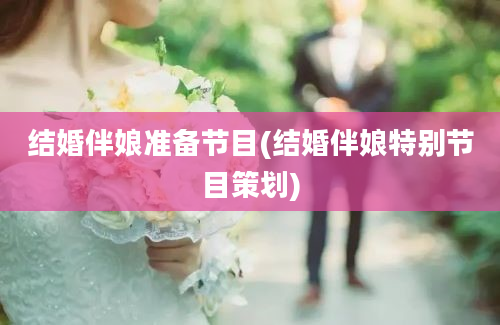 结婚伴娘准备节目(结婚伴娘特别节目策划)