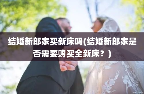 结婚新郎家买新床吗(结婚新郎家是否需要购买全新床？)