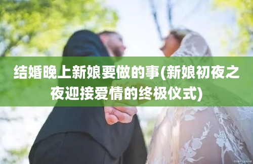 结婚晚上新娘要做的事(新娘初夜之夜迎接爱情的终极仪式)