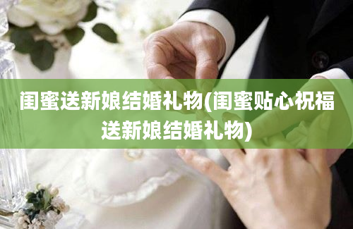 闺蜜送新娘结婚礼物(闺蜜贴心祝福送新娘结婚礼物)