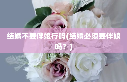 结婚不要伴娘行吗(结婚必须要伴娘吗？)