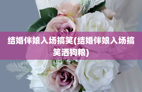 结婚伴娘入场搞笑(结婚伴娘入场搞笑洒狗粮)