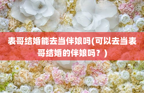 表哥结婚能去当伴娘吗(可以去当表哥结婚的伴娘吗？)