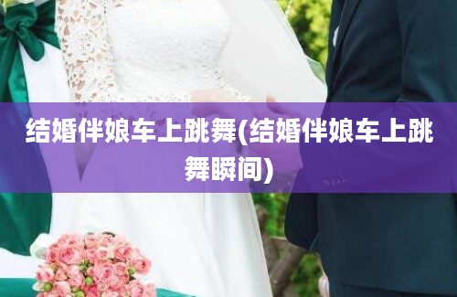 结婚伴娘车上跳舞(结婚伴娘车上跳舞瞬间)