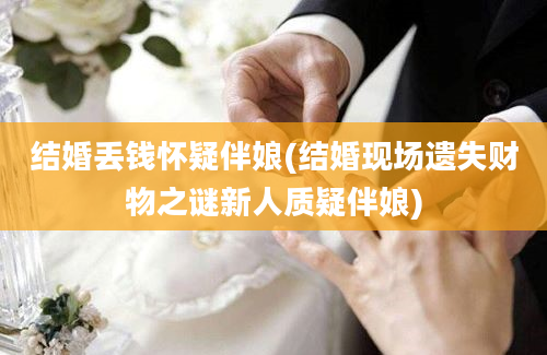 结婚丢钱怀疑伴娘(结婚现场遗失财物之谜新人质疑伴娘)