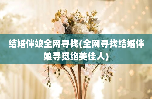 结婚伴娘全网寻找(全网寻找结婚伴娘寻觅绝美佳人)