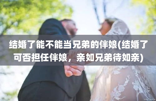 结婚了能不能当兄弟的伴娘(结婚了可否担任伴娘，亲如兄弟待如亲)