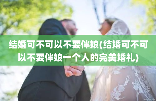 结婚可不可以不要伴娘(结婚可不可以不要伴娘一个人的完美婚礼)