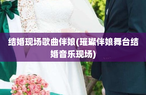 结婚现场歌曲伴娘(璀璨伴娘舞台结婚音乐现场)