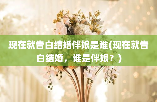 现在就告白结婚伴娘是谁(现在就告白结婚，谁是伴娘？)