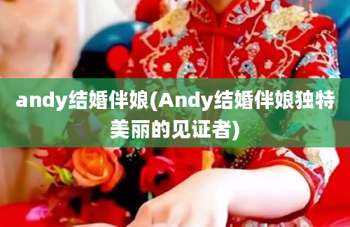 andy结婚伴娘(Andy结婚伴娘独特美丽的见证者)