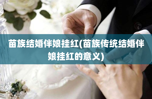 苗族结婚伴娘挂红(苗族传统结婚伴娘挂红的意义)