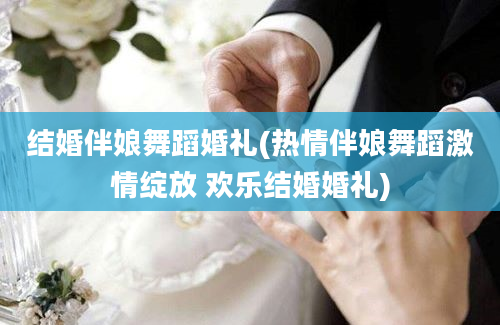 结婚伴娘舞蹈婚礼(热情伴娘舞蹈激情绽放 欢乐结婚婚礼)