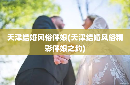 天津结婚风俗伴娘(天津结婚风俗精彩伴娘之约)