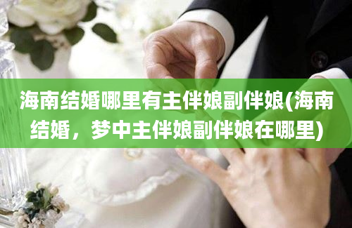 海南结婚哪里有主伴娘副伴娘(海南结婚，梦中主伴娘副伴娘在哪里)