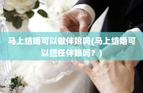 马上结婚可以做伴娘吗(马上结婚可以担任伴娘吗？)