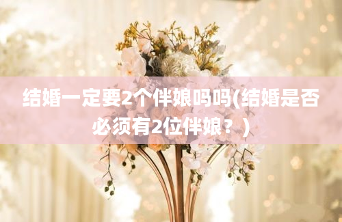 结婚一定要2个伴娘吗吗(结婚是否必须有2位伴娘？)